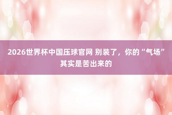 2026世界杯中国压球官网 别装了，你的“气场”其实是苦出来的