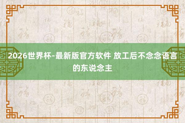 2026世界杯-最新版官方软件 放工后不念念语言的东说念主