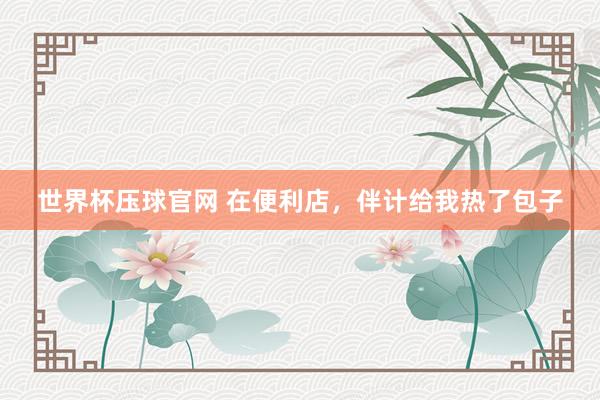 世界杯压球官网 在便利店，伴计给我热了包子