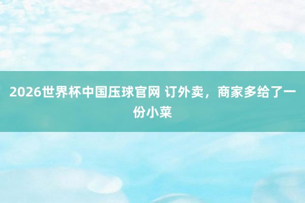 2026世界杯中国压球官网 订外卖，商家多给了一份小菜