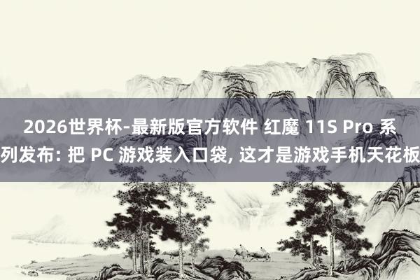 2026世界杯-最新版官方软件 红魔 11S Pro 系列发布: 把 PC 游戏装入口袋， 这才是游戏手机天花板