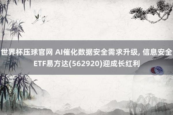 世界杯压球官网 AI催化数据安全需求升级， 信息安全ETF易方达(562920)迎成长红利