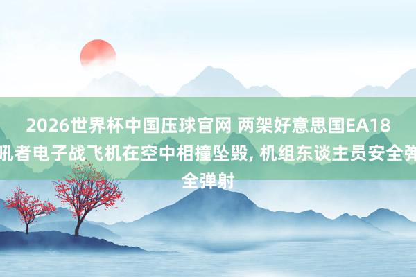 2026世界杯中国压球官网 两架好意思国EA18怒吼者电子战飞机在空中相撞坠毁， 机组东谈主员安全弹射