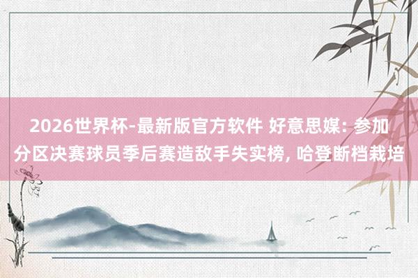 2026世界杯-最新版官方软件 好意思媒: 参加分区决赛球员季后赛造敌手失实榜， 哈登断档栽培