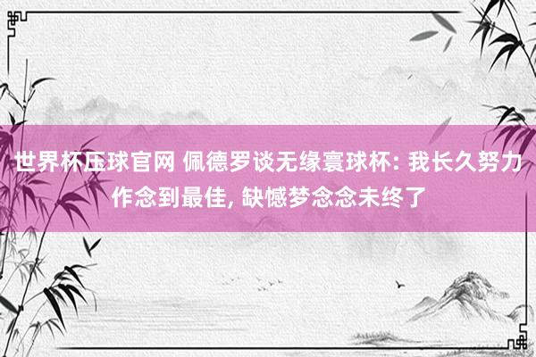 世界杯压球官网 佩德罗谈无缘寰球杯: 我长久努力作念到最佳， 缺憾梦念念未终了