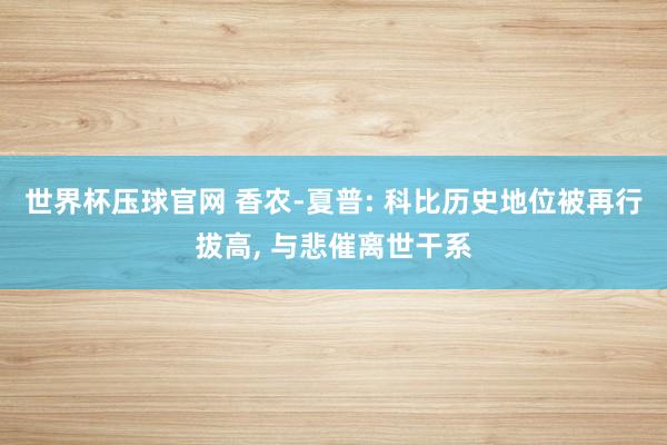 世界杯压球官网 香农-夏普: 科比历史地位被再行拔高， 与悲催离世干系