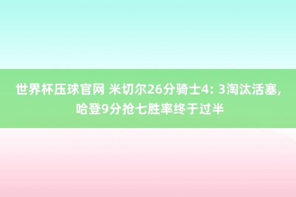 世界杯压球官网 米切尔26分骑士4: 3淘汰活塞， 哈登9分抢七胜率终于过半
