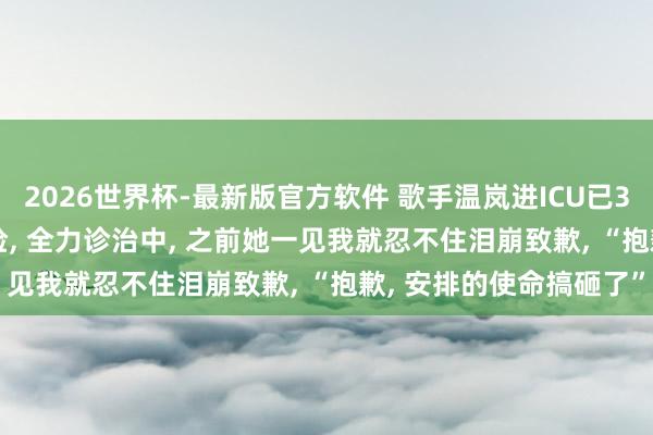 2026世界杯-最新版官方软件 歌手温岚进ICU已3天， 牙东谈主: 仍未出险， 全力诊治中， 之前她一见我就忍不住泪崩致歉， “抱歉， 安排的使命搞砸了”