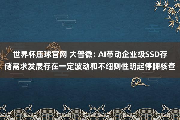 世界杯压球官网 大普微: AI带动企业级SSD存储需求发展存在一定波动和不细则性明起停牌核查