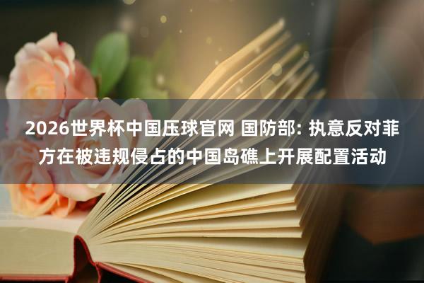 2026世界杯中国压球官网 国防部: 执意反对菲方在被违规侵占的中国岛礁上开展配置活动