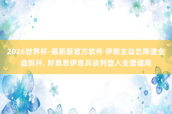 2026世界杯-最新版官方软件 伊朗主动乞降遭全盘拆开， 好意思伊息兵谈判堕入全面僵局