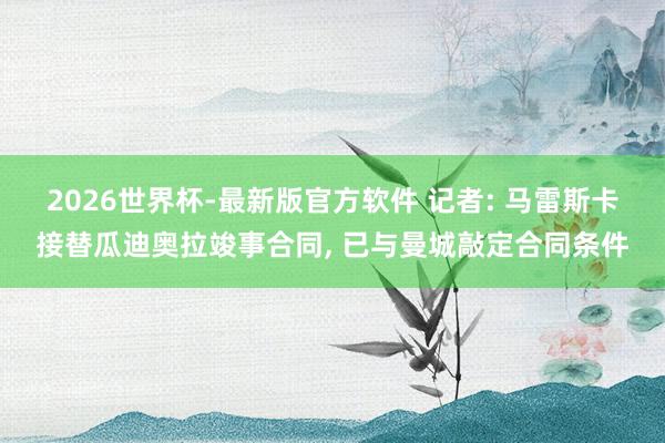 2026世界杯-最新版官方软件 记者: 马雷斯卡接替瓜迪奥拉竣事合同， 已与曼城敲定合同条件