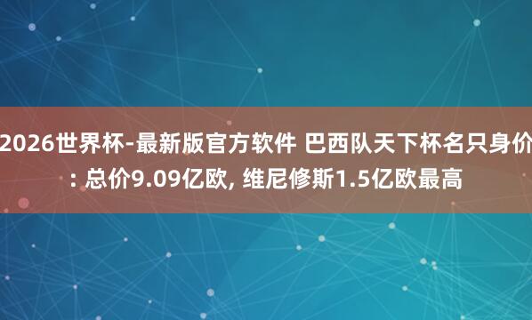 2026世界杯-最新版官方软件 巴西队天下杯名只身价: 总价9.09亿欧， 维尼修斯1.5亿欧最高