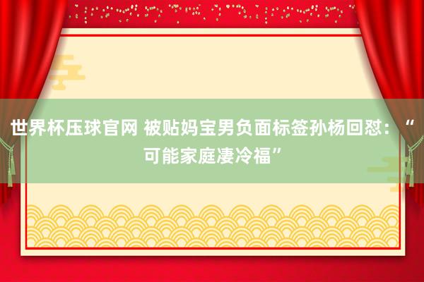 世界杯压球官网 被贴妈宝男负面标签孙杨回怼：“可能家庭凄冷福”