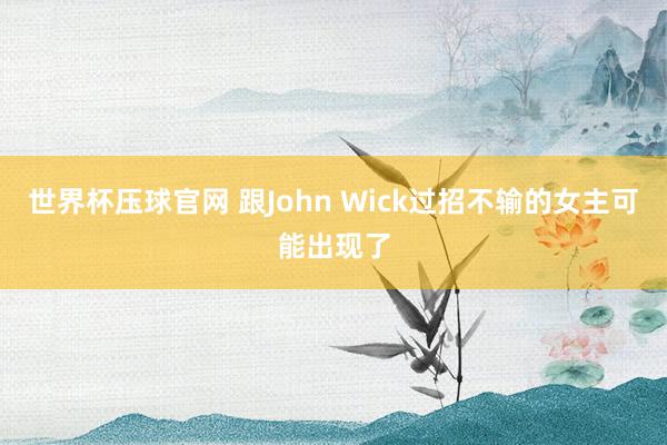 世界杯压球官网 跟John Wick过招不输的女主可能出现了