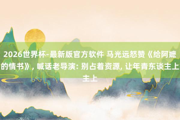 2026世界杯-最新版官方软件 马光远怒赞《给阿嬷的情书》， 喊话老导演: 别占着资源， 让年青东谈主上
