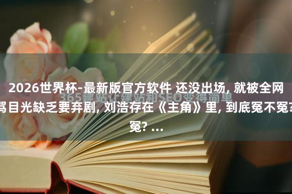 2026世界杯-最新版官方软件 还没出场， 就被全网大骂目光缺乏要弃剧， 刘浩存在《主角》里， 到底冤不冤? ...
