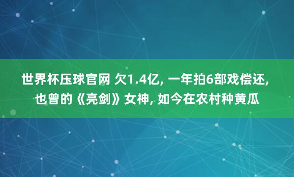 世界杯压球官网 欠1.4亿， 一年拍6部戏偿还， 也曾的《亮剑》女神， 如今在农村种黄瓜