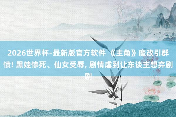 2026世界杯-最新版官方软件 《主角》魔改引群愤! 黑娃惨死、仙女受辱， 剧情虐到让东谈主想弃剧