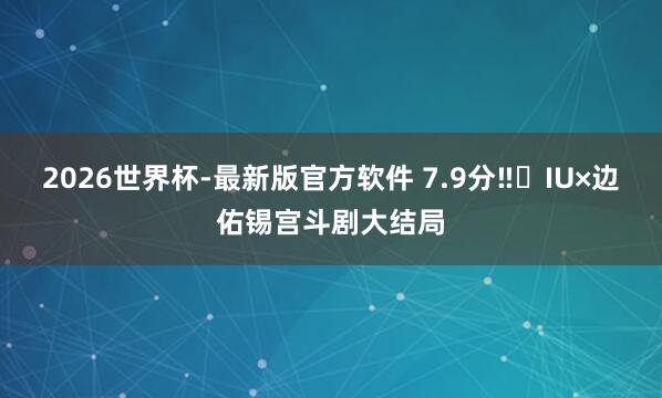 2026世界杯-最新版官方软件 7.9分‼️IU×边佑锡宫斗剧大结局