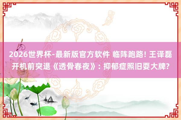 2026世界杯-最新版官方软件 临阵跑路! 王译磊开机前突退《透骨春夜》: 抑郁症照旧耍大牌?