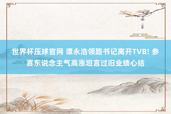 世界杯压球官网 谭永浩领路书记离开TVB! 参赛东说念主气高涨坦言过旧业绩心结