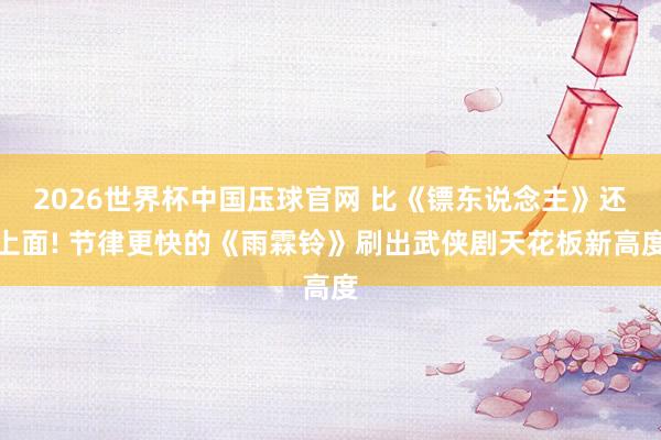 2026世界杯中国压球官网 比《镖东说念主》还上面! 节律更快的《雨霖铃》刷出武侠剧天花板新高度