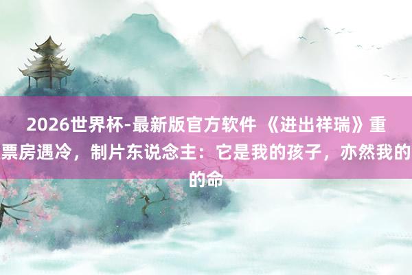 2026世界杯-最新版官方软件 《进出祥瑞》重映票房遇冷，制片东说念主：它是我的孩子，亦然我的命