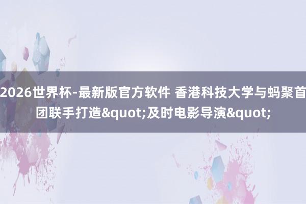 2026世界杯-最新版官方软件 香港科技大学与蚂聚首团联手打造"及时电影导演"