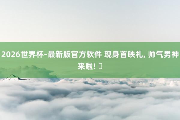 2026世界杯-最新版官方软件 现身首映礼， 帅气男神来啦! ✨