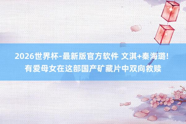 2026世界杯-最新版官方软件 文淇+秦海璐! 有爱母女在这部国产矿藏片中双向救赎