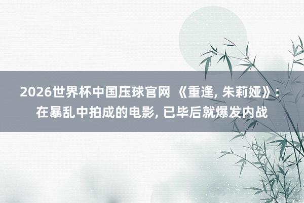 2026世界杯中国压球官网 《重逢， 朱莉娅》: 在暴乱中拍成的电影， 已毕后就爆发内战