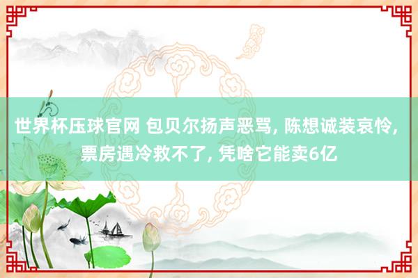 世界杯压球官网 包贝尔扬声恶骂， 陈想诚装哀怜， 票房遇冷救不了， 凭啥它能卖6亿