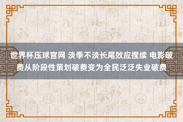 世界杯压球官网 淡季不淡长尾效应捏续 电影破费从阶段性策划破费变为全民泛泛失业破费