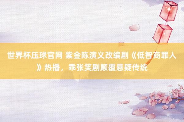 世界杯压球官网 紫金陈演义改编剧《低智商罪人》热播，乖张笑剧颠覆悬疑传统