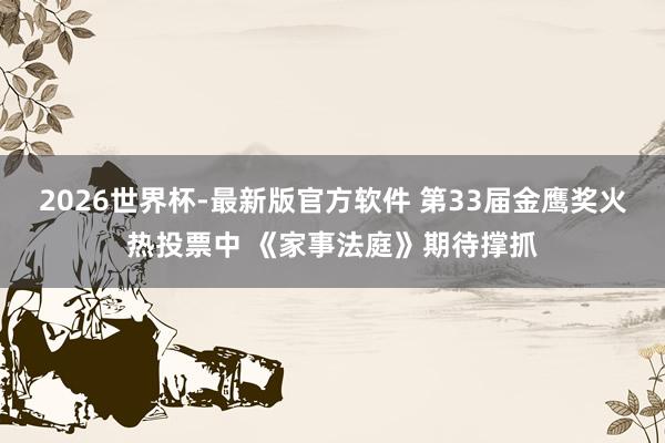 2026世界杯-最新版官方软件 第33届金鹰奖火热投票中 《家事法庭》期待撑抓