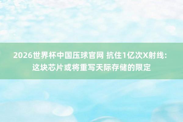 2026世界杯中国压球官网 抗住1亿次X射线: 这块芯片或将重写天际存储的限定