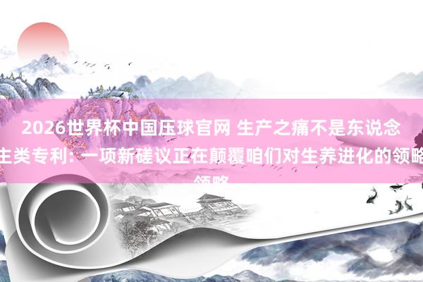 2026世界杯中国压球官网 生产之痛不是东说念主类专利: 一项新磋议正在颠覆咱们对生养进化的领略