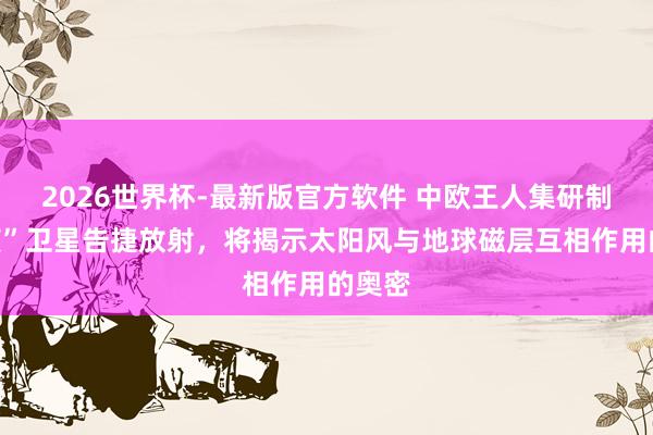 2026世界杯-最新版官方软件 中欧王人集研制“含笑”卫星告捷放射，将揭示太阳风与地球磁层互相作用的奥密