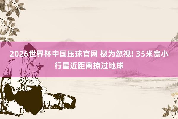 2026世界杯中国压球官网 极为忽视! 35米宽小行星近距离掠过地球