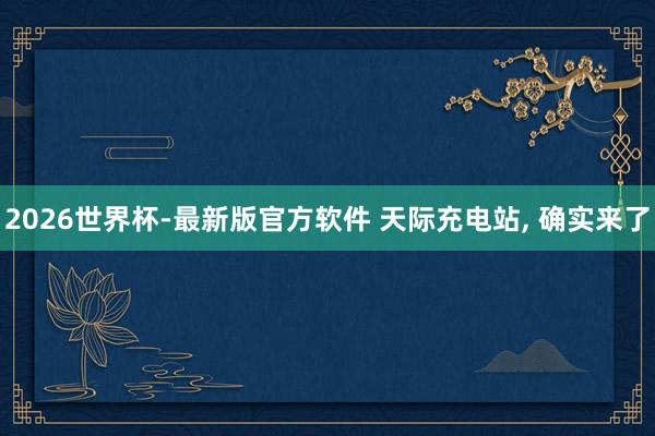 2026世界杯-最新版官方软件 天际充电站， 确实来了