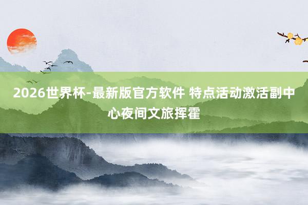 2026世界杯-最新版官方软件 特点活动激活副中心夜间文旅挥霍