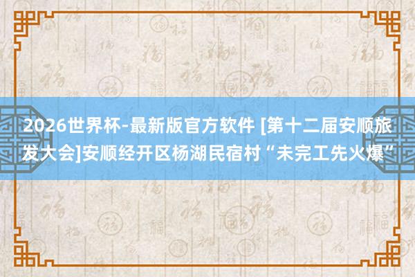 2026世界杯-最新版官方软件 [第十二届安顺旅发大会]安顺经开区杨湖民宿村“未完工先火爆”