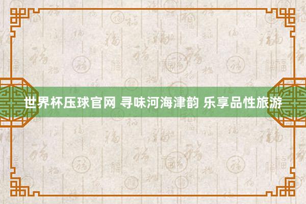 世界杯压球官网 寻味河海津韵 乐享品性旅游
