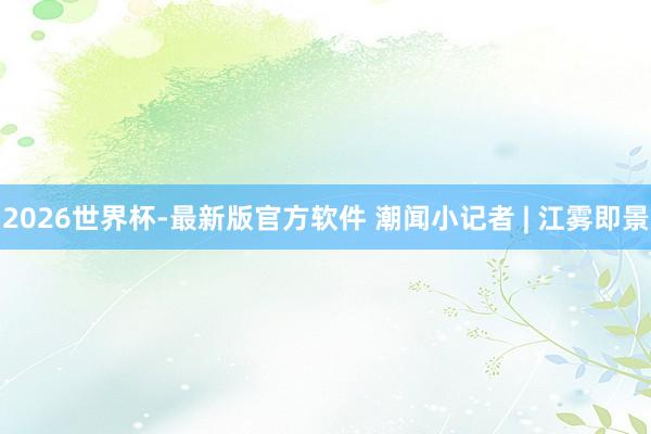 2026世界杯-最新版官方软件 潮闻小记者 | 江雾即景