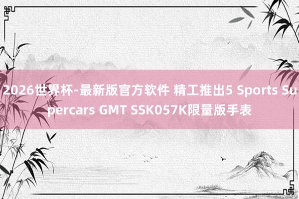 2026世界杯-最新版官方软件 精工推出5 Sports Supercars GMT SSK057K限量版手表