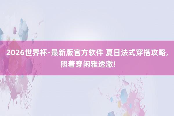 2026世界杯-最新版官方软件 夏日法式穿搭攻略， 照着穿闲雅透澈!