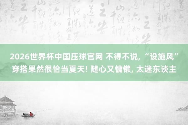 2026世界杯中国压球官网 不得不说， “设施风”穿搭果然很恰当夏天! 随心又慵懒， 太迷东谈主