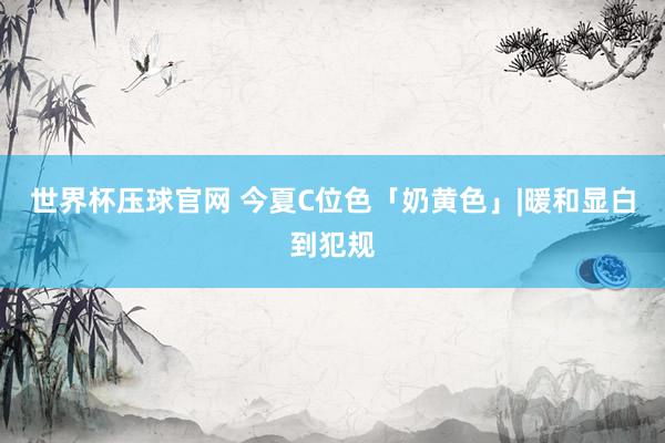世界杯压球官网 今夏C位色「奶黄色」|暖和显白到犯规