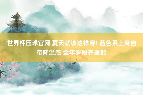 世界杯压球官网 夏天就该这样穿! 蓝色系上身自带降温感 全年岁段齐适配